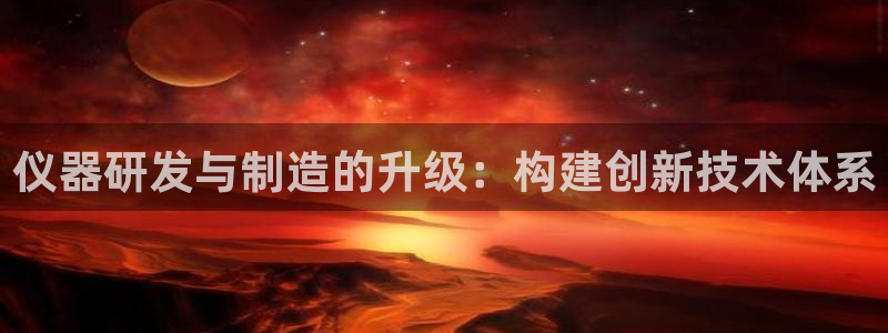 cq9电子武圣游戏：仪器研发与制造的升级：构建创新技术体系