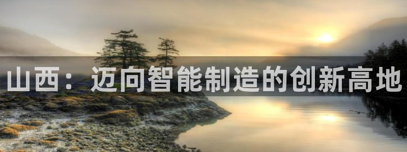 cq9电子镖王争霸：山西：迈向智能制造的创新高地