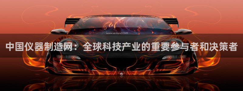 cq9电子：中国仪器制造网：全球科技产业的重要参与者和决策者