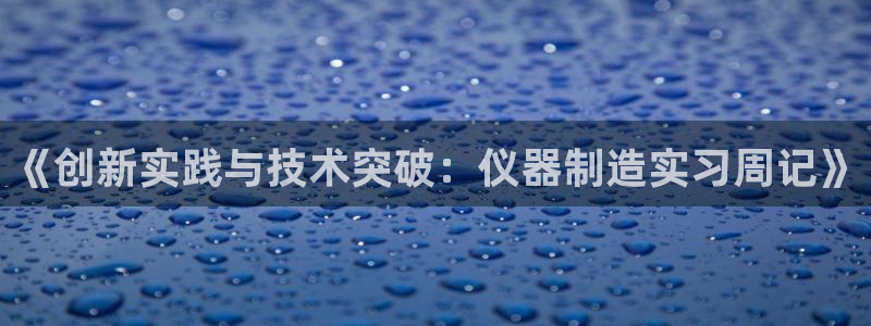 直播cq9电子游戏：《创新实践与技术突破：仪器制造实习周记》