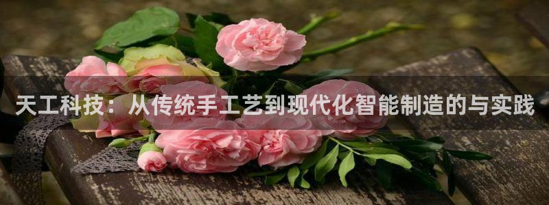 cq9电子有试玩吗：天工科技：从传统手工艺到现代化智能制造的