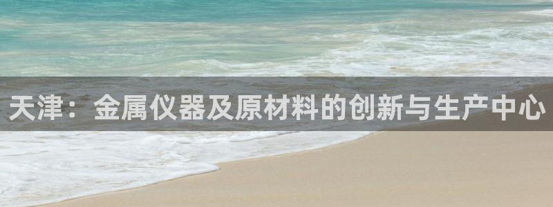 cq9电子捕鱼：天津：金属仪器及原材料的创新与生产中心