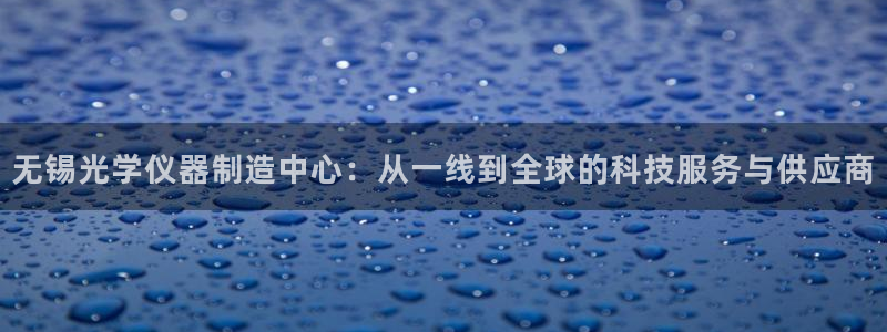 cq9电子龙舞：无锡光学仪器制造中心：从一线到全球的科技服务