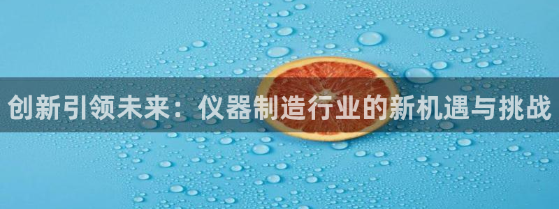 cq9电子维护：创新引领未来：仪器制造行业的新机遇与挑战