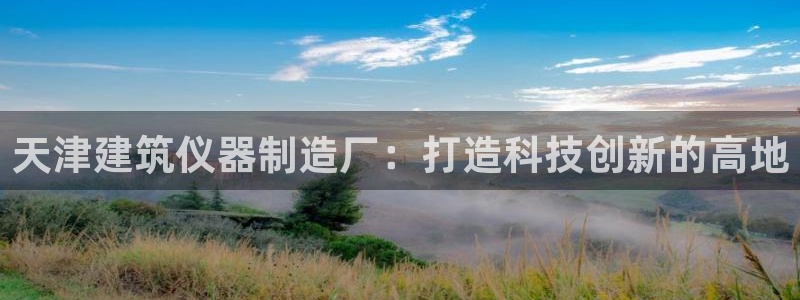 CQ9传奇电子 官网：天津建筑仪器制造厂：打造科技创新的高地