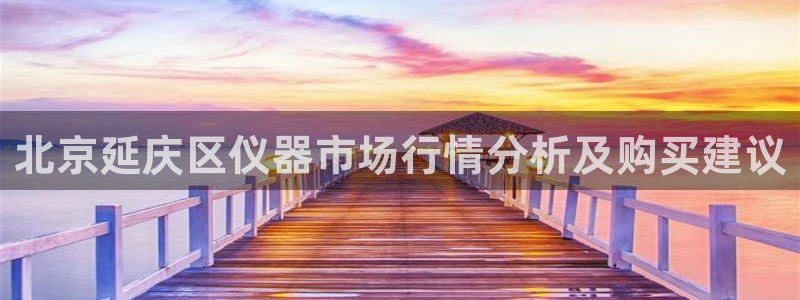 cq9电子游戏官方：北京延庆区仪器市场行情分析及购买建议