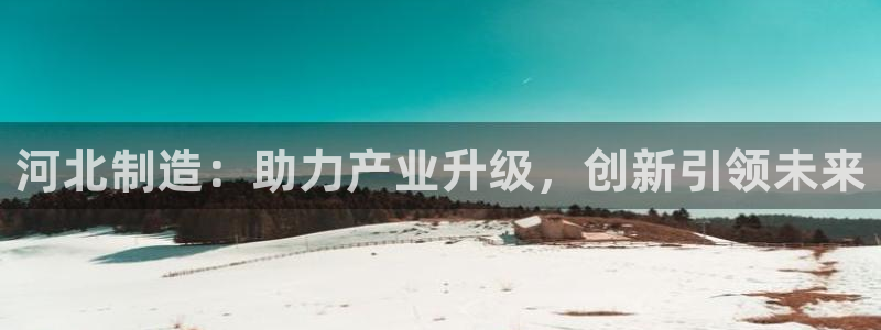 cq9宙斯电子大奖集锦：河北制造：助力产业升级，创新引领未来