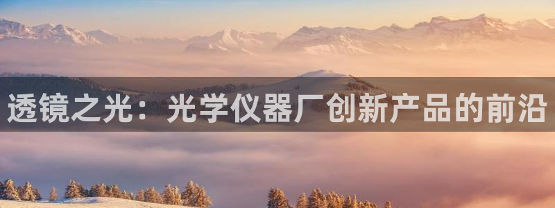 cq9电子宙斯下载：透镜之光：光学仪器厂创新产品的前沿