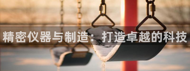 cq9传奇电子娱乐：精密仪器与制造：打造卓越的科技