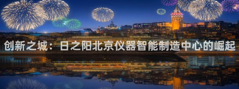 cq9传奇电子演示：创新之城：日之阳北京仪器智能制造中心的崛