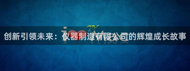 CQ9电子许cf66：创新引领未来：仪器制造有限公司的辉煌成