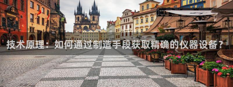 CQ9传奇电子 官网：技术原理：如何通过制造手段获取精确的仪