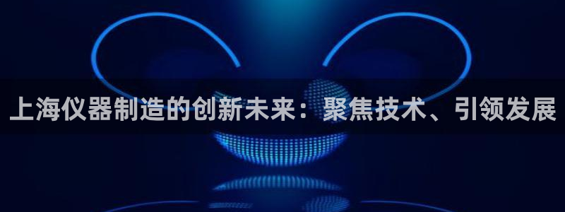 cq9电子最新视频：上海仪器制造的创新未来：聚焦技术、引领发