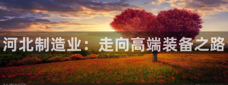 cq9电子彩虹：河北制造业：走向高端装备之路