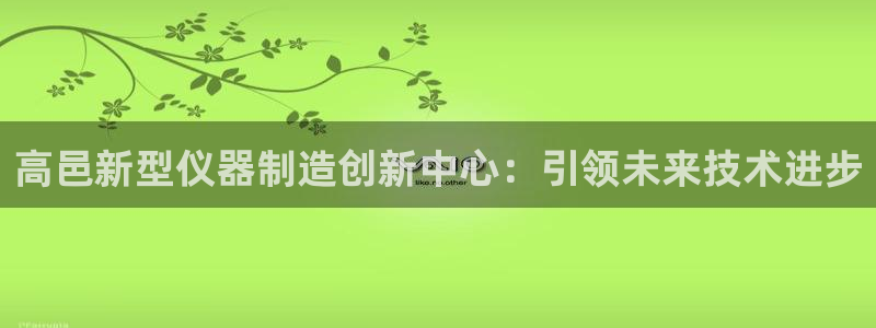 cq9电子游艺维护：高邑新型仪器制造创新中心：引领未来技术进