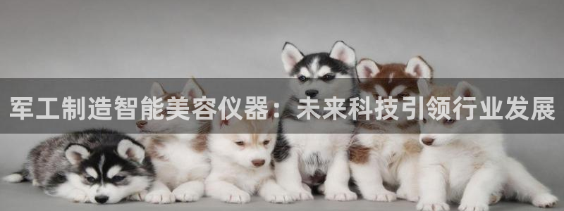 cq9电子游戏试玩链接：军工制造智能美容仪器：未来科技引领行