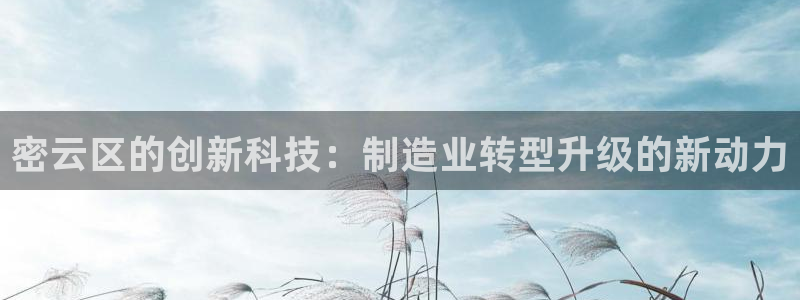 传奇电子cq9跳高高：密云区的创新科技：制造业转型升级的新动