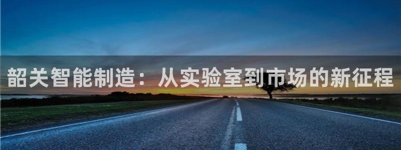 cq9电子冰雪女王：韶关智能制造：从实验室到市场的新征程