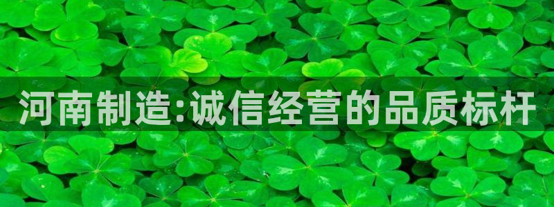 澳门CQ9电子娱乐：河南制造:诚信经营的品质标杆