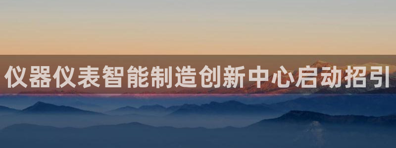 CQ9电子游戏官网：仪器仪表智能制造创新中心启动招引