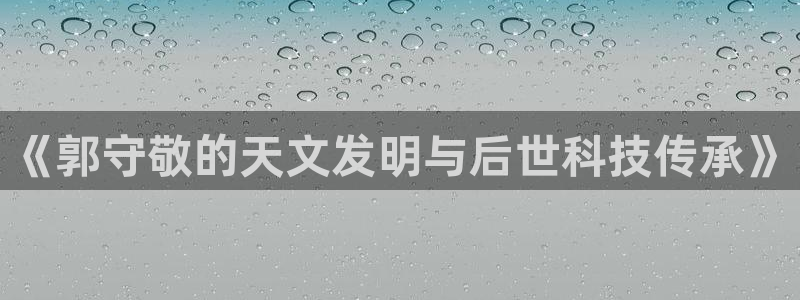 cq9电子舞满分大奖：《郭守敬的天文发明与后世科技传承》