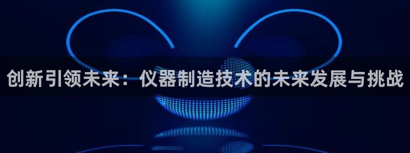 cq9电子游戏方法：创新引领未来：仪器制造技术的未来发展与挑