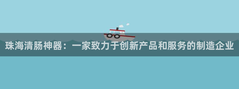 cq9电子游艺平台：珠海清肠神器：一家致力于创新产品和服务的