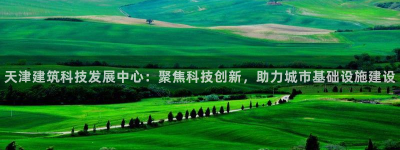 cq9电子传奇官网：天津建筑科技发展中心：聚焦科技创新，助力